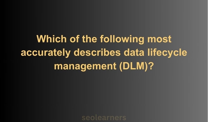 Which of the following most accurately describes data lifecycle management (DLM)?
