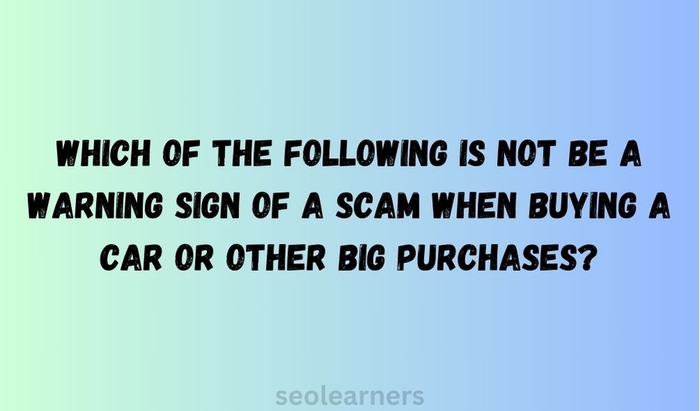 Which of the following is NOT be a warning sign of a scam when buying a car or other big purchases?
